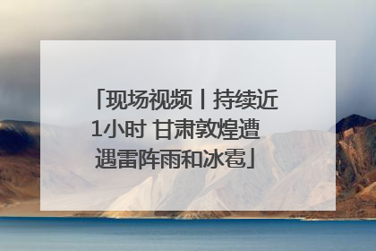 现场视频丨持续近1小时 甘肃敦煌遭遇雷阵雨和冰雹