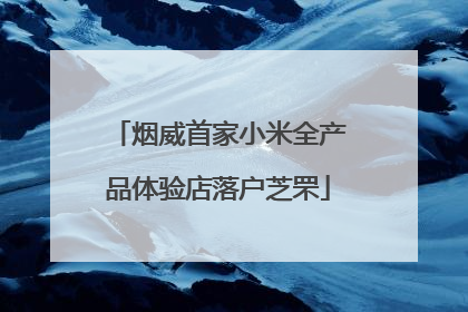 烟威首家小米全产品体验店落户芝罘