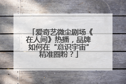 爱奇艺微尘剧场《在人间》热播，品牌如何在“意识宇宙”精准圈粉？