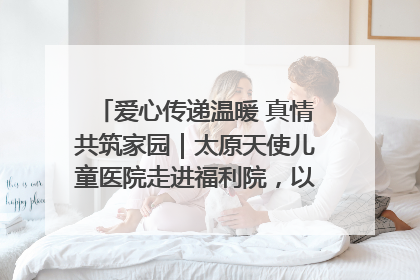 爱心传递温暖 真情共筑家园｜太原天使儿童医院走进福利院，以爱守护童真笑颜！