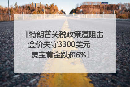 特朗普关税政策遭阻击金价失守3300美元 灵宝黄金跌超6%