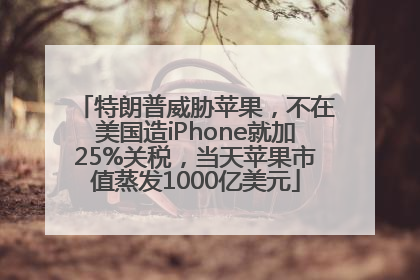 特朗普威胁苹果，不在美国造iPhone就加25%关税，当天苹果市值蒸发1000亿美元