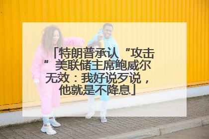 特朗普承认“攻击”美联储主席鲍威尔无效：我好说歹说，他就是不降息