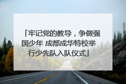 牢记党的教导，争做强国少年 成都成华特校举行少先队入队仪式