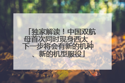 独家解读！中国双航母首次同时现身西太，下一步将会有新的机种、新的机型服役