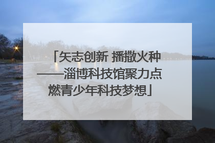矢志创新 播撒火种——淄博科技馆聚力点燃青少年科技梦想