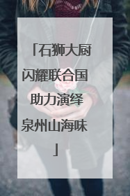 石狮大厨闪耀联合国 助力演绎泉州山海味