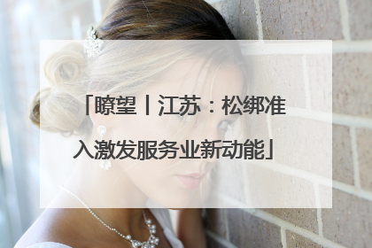 瞭望丨江苏：松绑准入激发服务业新动能