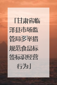 甘肃省临泽县市场监管局多举措规范食品标签标识经营行为