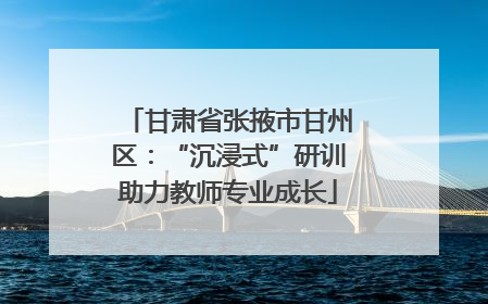 甘肃省张掖市甘州区：“沉浸式”研训助力教师专业成长