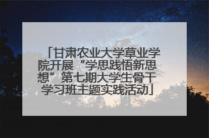 甘肃农业大学草业学院开展“学思践悟新思想”第七期大学生骨干学习班主题实践活动
