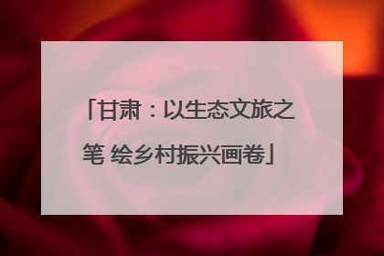 甘肃：以生态文旅之笔 绘乡村振兴画卷