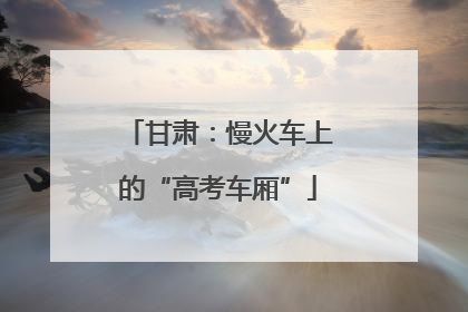 甘肃：慢火车上的“高考车厢”