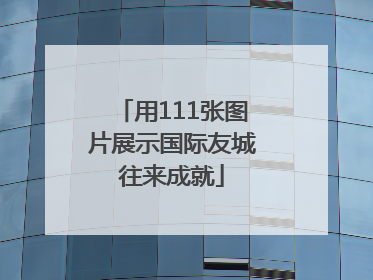 用111张图片展示国际友城往来成就