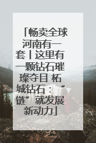 畅卖全球 河南有一套丨这里有一颗钻石璀璨夺目 柘城钻石：“链”就发展新动力