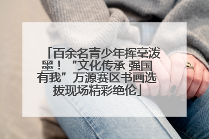 百余名青少年挥毫泼墨！“文化传承 强国有我”万源赛区书画选拔现场精彩绝伦