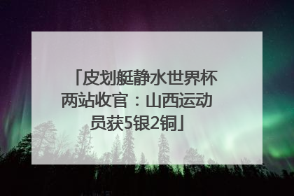 皮划艇静水世界杯两站收官：山西运动员获5银2铜