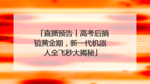 直播预告丨高考后摘镜黄金期，新一代机器人全飞秒大揭秘