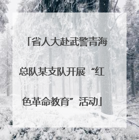 省人大赴武警青海总队某支队开展“红色革命教育”活动
