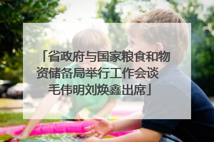 省政府与国家粮食和物资储备局举行工作会谈 毛伟明刘焕鑫出席