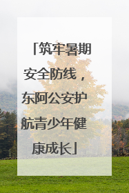筑牢暑期安全防线，东阿公安护航青少年健康成长