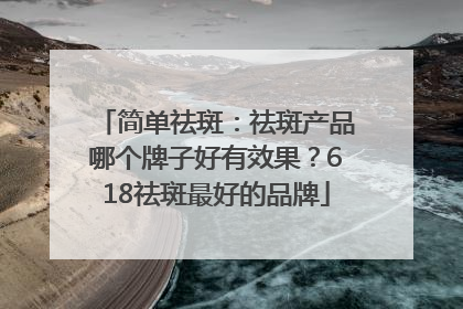 简单祛斑：祛斑产品哪个牌子好有效果？618祛斑最好的品牌