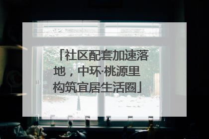 社区配套加速落地，中环·桃源里构筑宜居生活圈