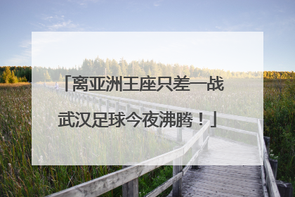 离亚洲王座只差一战 武汉足球今夜沸腾！