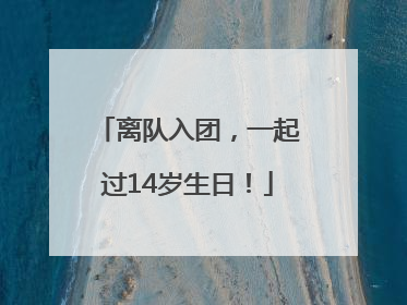 离队入团，一起过14岁生日！