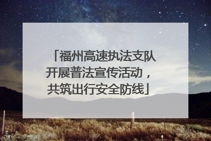 福州高速执法支队开展普法宣传活动，共筑出行安全防线