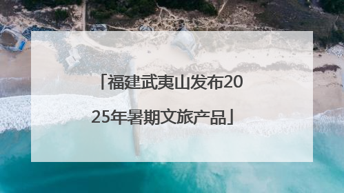 福建武夷山发布2025年暑期文旅产品