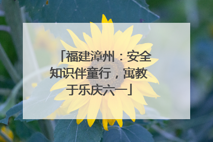 福建漳州：安全知识伴童行，寓教于乐庆六一