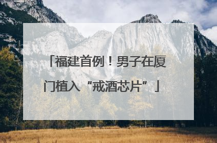 福建首例！男子在厦门植入“戒酒芯片”