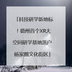 科技研学新地标！德州首个XR大空间研学基地落户杨家圈文化街区