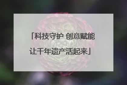 科技守护 创意赋能 让千年遗产活起来