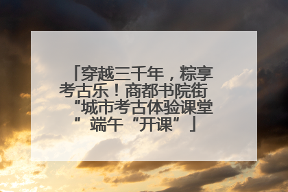 穿越三千年，粽享考古乐！商都书院街“城市考古体验课堂”端午“开课”