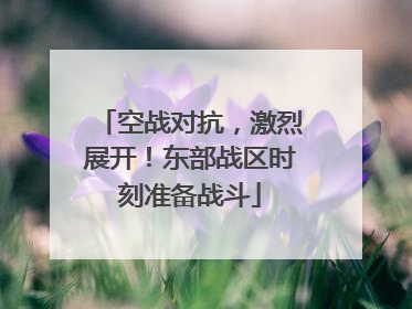 空战对抗，激烈展开！东部战区时刻准备战斗