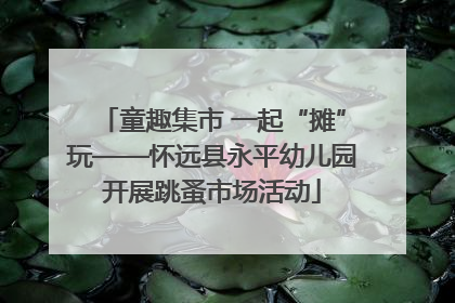 童趣集市 一起“摊”玩——怀远县永平幼儿园开展跳蚤市场活动