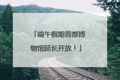 端午假期首都博物馆延长开放！