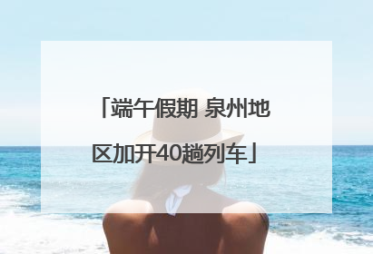 端午假期 泉州地区加开40趟列车