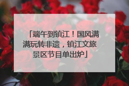 端午到镇江！国风满满玩转非遗，镇江文旅景区节目单出炉