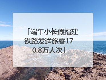 端午小长假福建铁路发送旅客170.8万人次