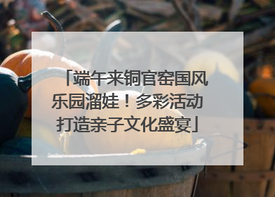 端午来铜官窑国风乐园溜娃！多彩活动打造亲子文化盛宴
