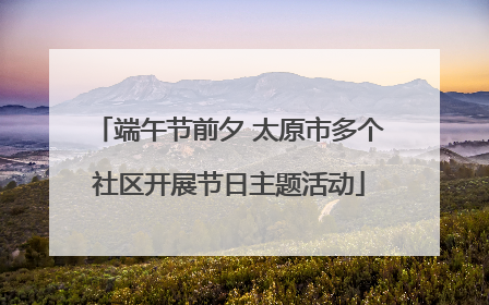 端午节前夕 太原市多个社区开展节日主题活动