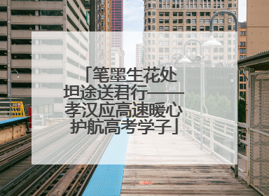 笔墨生花处 坦途送君行——孝汉应高速暖心护航高考学子