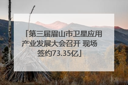 第三届眉山市卫星应用产业发展大会召开 现场签约73.35亿