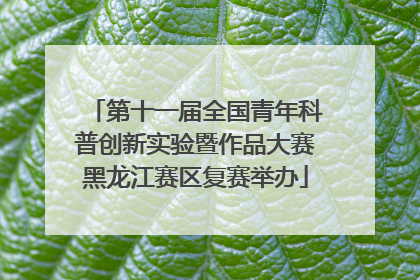 第十一届全国青年科普创新实验暨作品大赛黑龙江赛区复赛举办