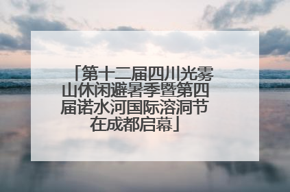 第十二届四川光雾山休闲避暑季暨第四届诺水河国际溶洞节在成都启幕