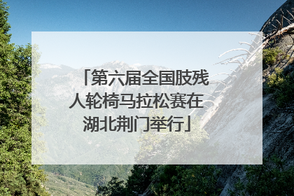 第六届全国肢残人轮椅马拉松赛在湖北荆门举行