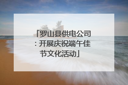 罗山县供电公司：开展庆祝端午佳节文化活动